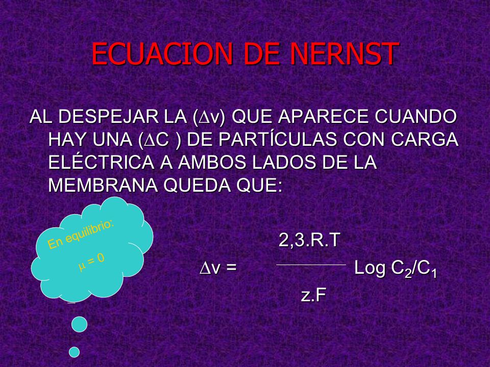 ECUACION DE NERNST AL DESPEJAR LA (v) QUE APARECE CUANDO HAY UNA (C ) DE PARTÍCULAS CON CARGA ELÉCTRICA A AMBOS LADOS DE LA MEMBRANA QUEDA QUE: