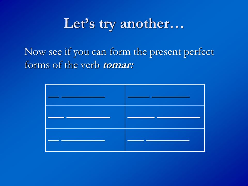 Let’s try another… Now see if you can form the present perfect forms of the verb tomar: __ ________.