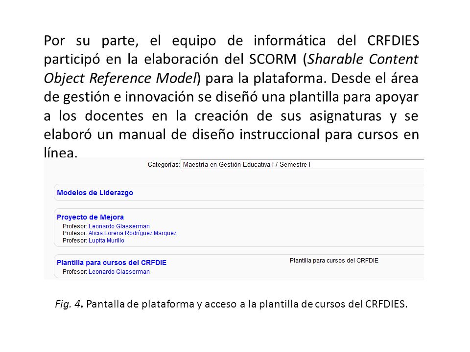 Por su parte, el equipo de informática del CRFDIES participó en la elaboración del SCORM (Sharable Content Object Reference Model) para la plataforma. Desde el área de gestión e innovación se diseñó una plantilla para apoyar a los docentes en la creación de sus asignaturas y se elaboró un manual de diseño instruccional para cursos en línea.