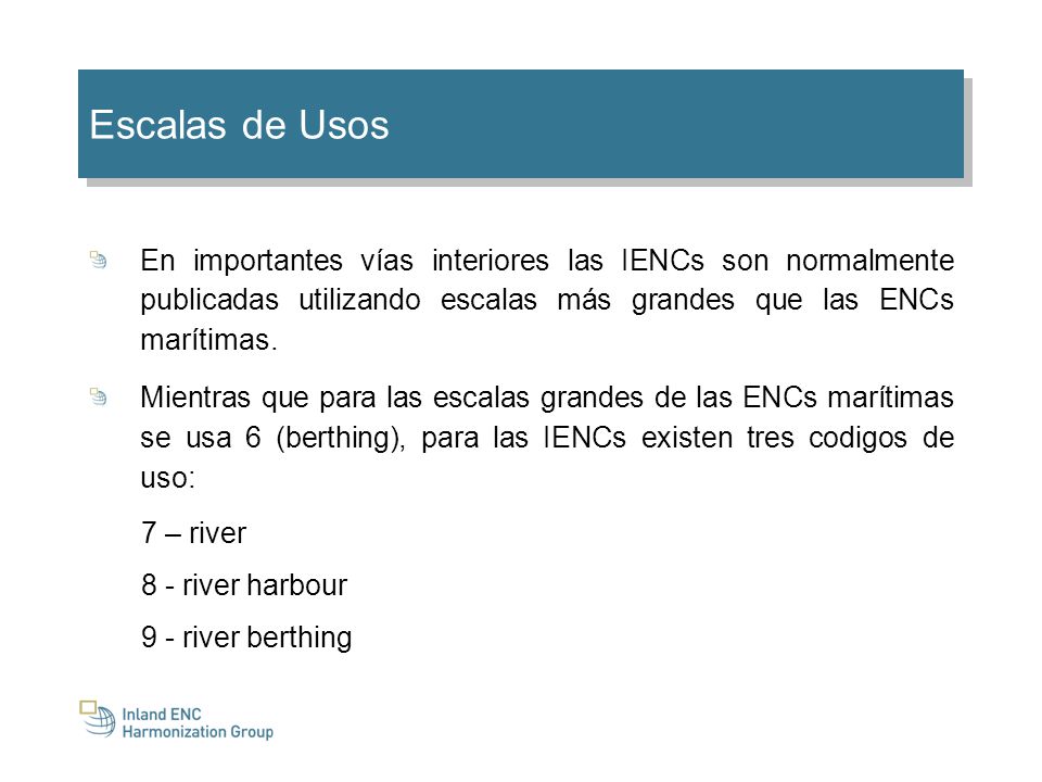Escalas de Usos En importantes vías interiores las IENCs son normalmente publicadas utilizando escalas más grandes que las ENCs marítimas.
