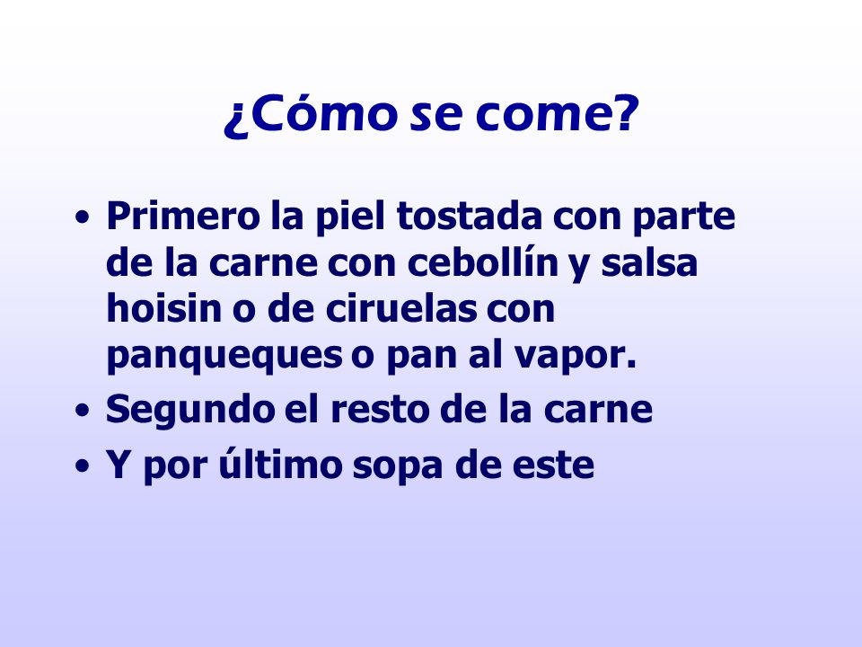 ¿Cómo se come Primero la piel tostada con parte de la carne con cebollín y salsa hoisin o de ciruelas con panqueques o pan al vapor.