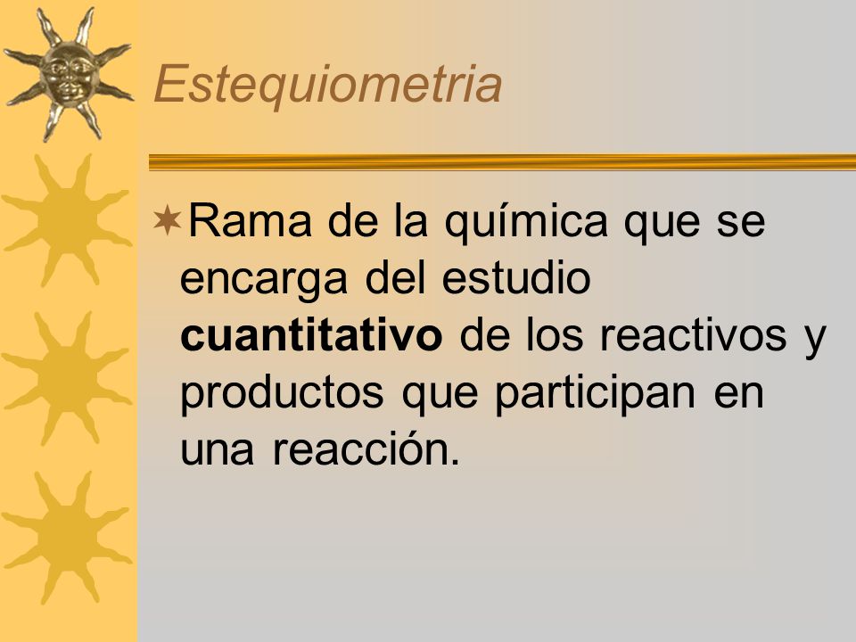 Estequiometria Rama de la química que se encarga del estudio cuantitativo de los reactivos y productos que participan en una reacción.