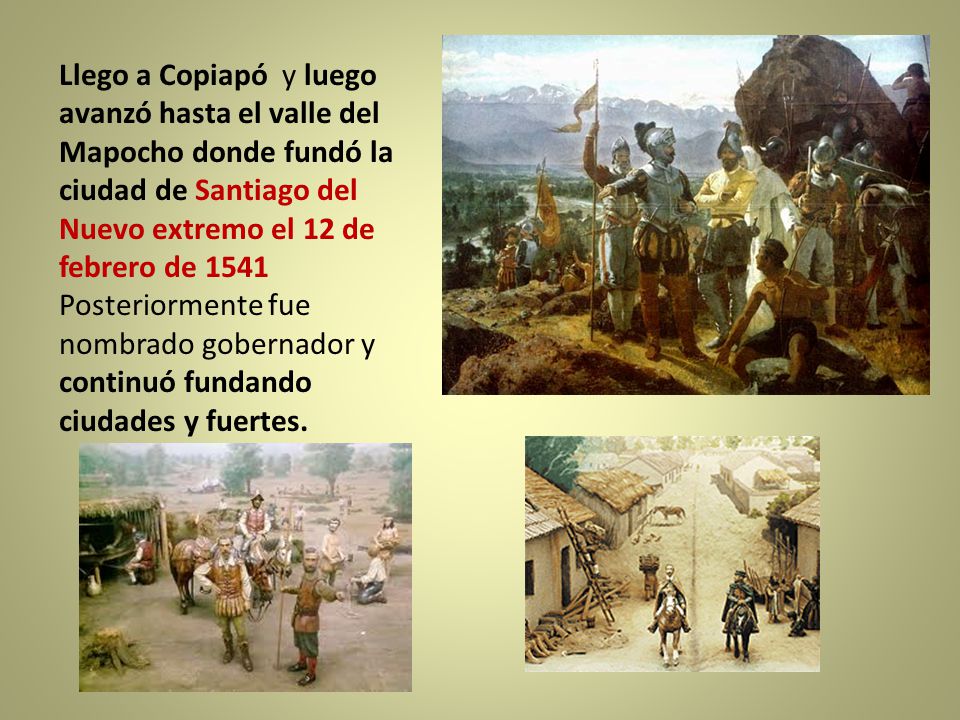 Llego a Copiapó y luego avanzó hasta el valle del Mapocho donde fundó la ciudad de Santiago del Nuevo extremo el 12 de febrero de 1541