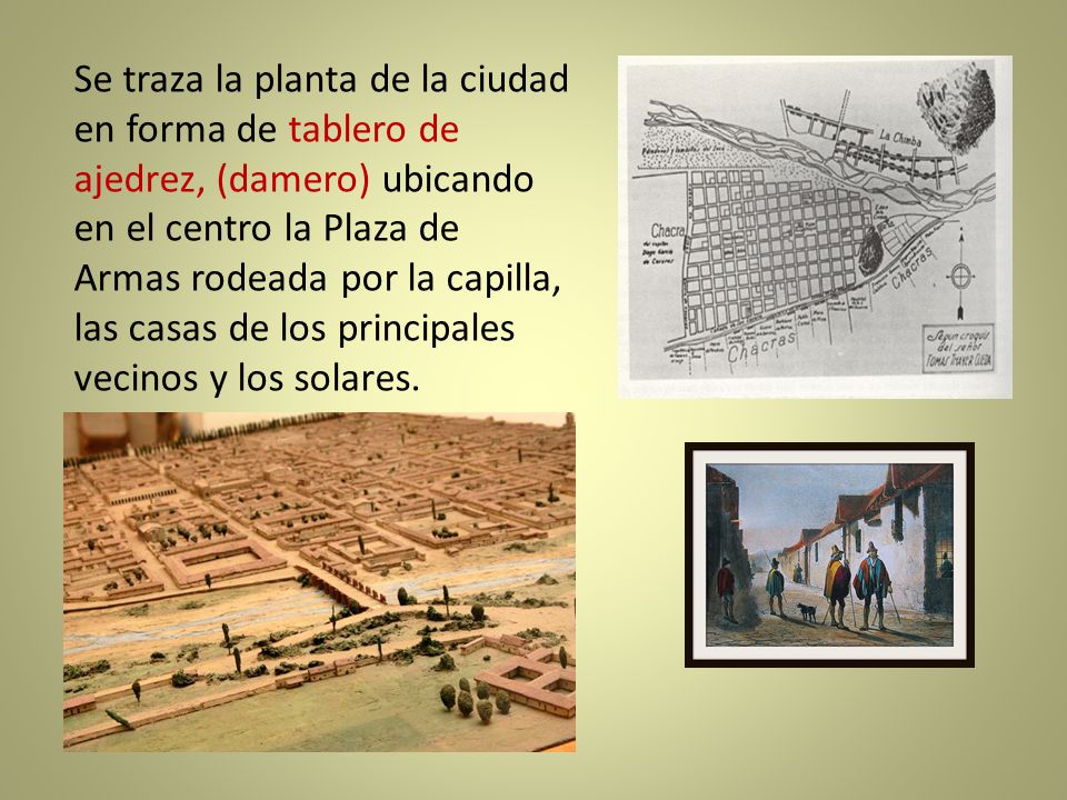 Se traza la planta de la ciudad en forma de tablero de ajedrez, (damero) ubicando en el centro la Plaza de Armas rodeada por la capilla, las casas de los principales vecinos y los solares.