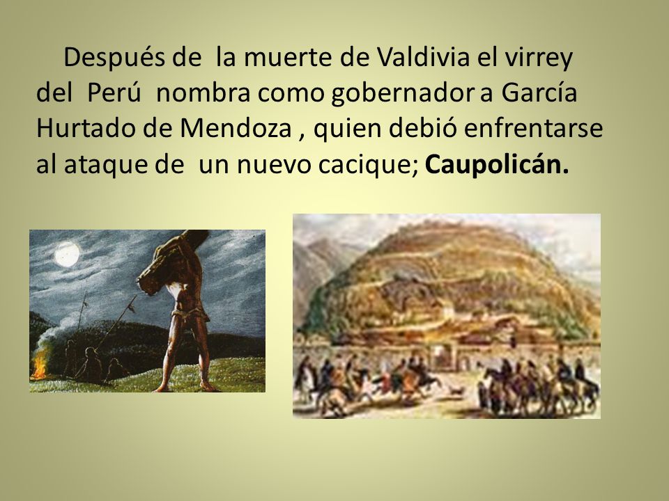 Después de la muerte de Valdivia el virrey del Perú nombra como gobernador a García Hurtado de Mendoza , quien debió enfrentarse al ataque de un nuevo cacique; Caupolicán.