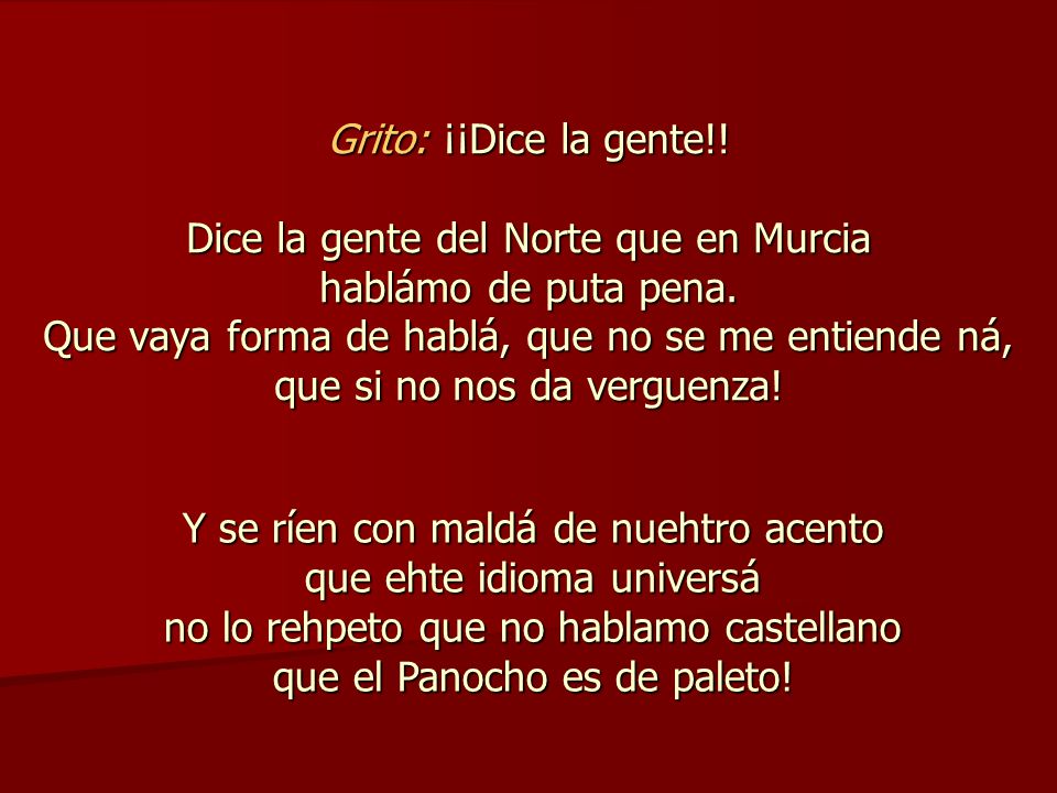 Grito: ¡¡Dice la gente!! Dice la gente del Norte que en Murcia hablámo de puta pena. Que vaya forma de hablá, que no se me entiende ná, que si no nos da verguenza!