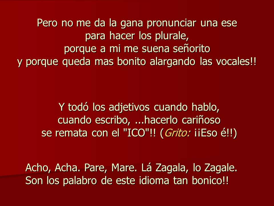 Pero no me da la gana pronunciar una ese para hacer los plurale, porque a mi me suena señorito y porque queda mas bonito alargando las vocales!!