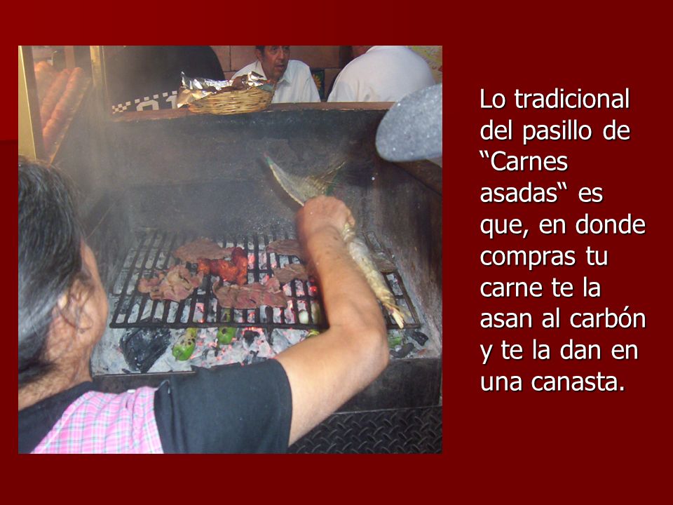 Lo tradicional del pasillo de Carnes asadas es que, en donde compras tu carne te la asan al carbón y te la dan en una canasta.