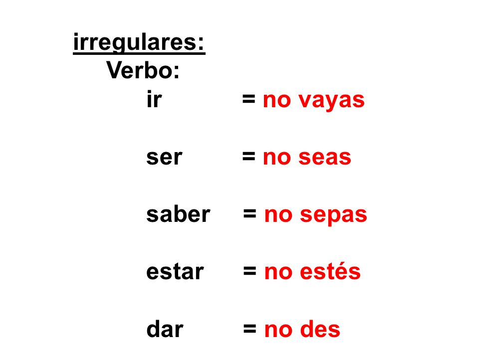 irregulares: Verbo: ir = no vayas. ser = no seas. saber = no sepas. estar = no estés.