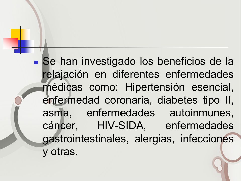 Se han investigado los beneficios de la relajación en diferentes enfermedades médicas como: Hipertensión esencial, enfermedad coronaria, diabetes tipo II, asma, enfermedades autoinmunes, cáncer, HIV-SIDA, enfermedades gastrointestinales, alergias, infecciones y otras.