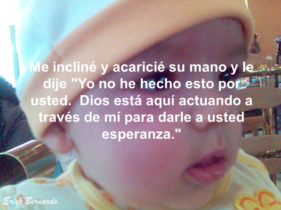 Me incliné y acaricié su mano y le dije Yo no he hecho esto por usted