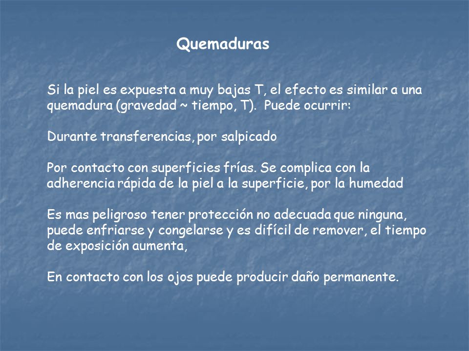 Quemaduras Si la piel es expuesta a muy bajas T, el efecto es similar a una quemadura (gravedad ~ tiempo, T). Puede ocurrir: