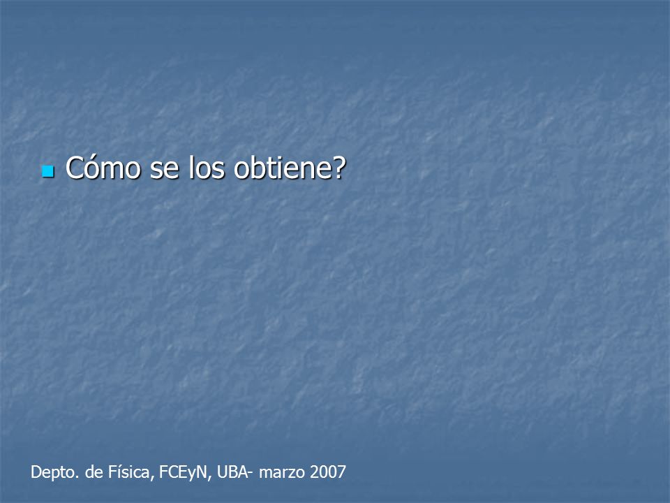 Cómo se los obtiene Depto. de Física, FCEyN, UBA- marzo 2007
