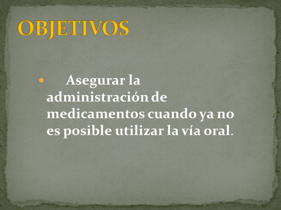 OBJETIVOS Asegurar la administración de medicamentos cuando ya no es posible utilizar la vía oral.