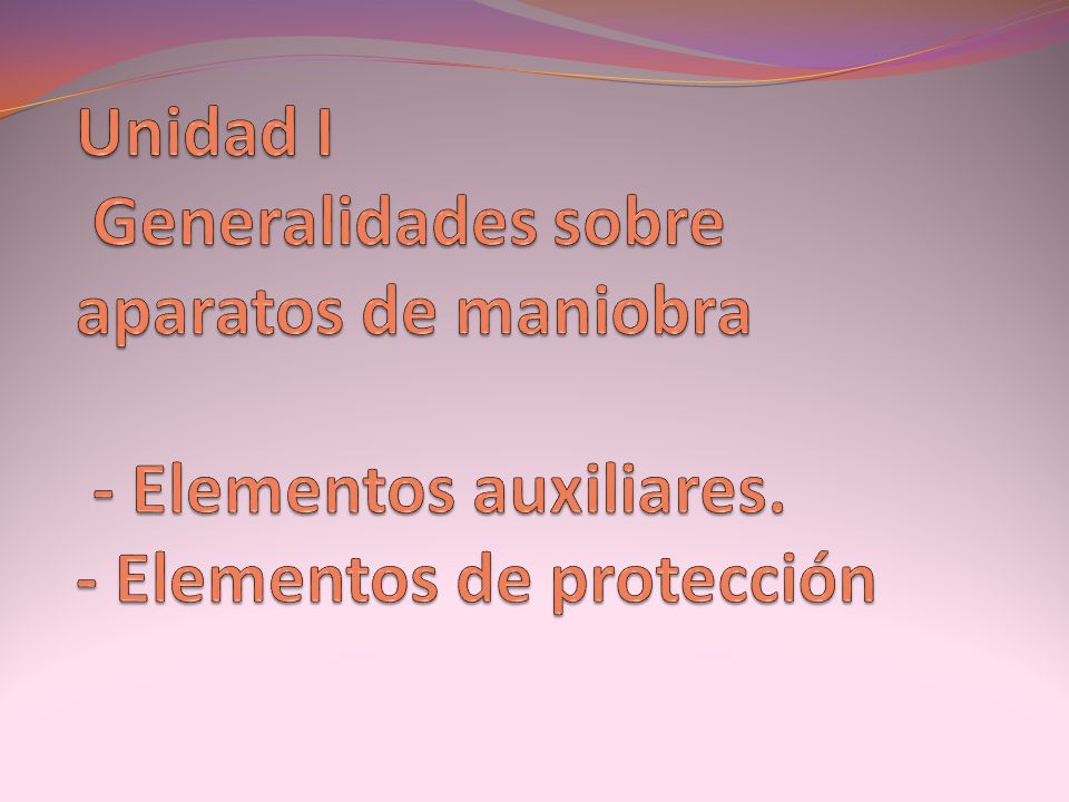 Unidad I Generalidades sobre aparatos de maniobra - Elementos auxiliares. - Elementos de protección