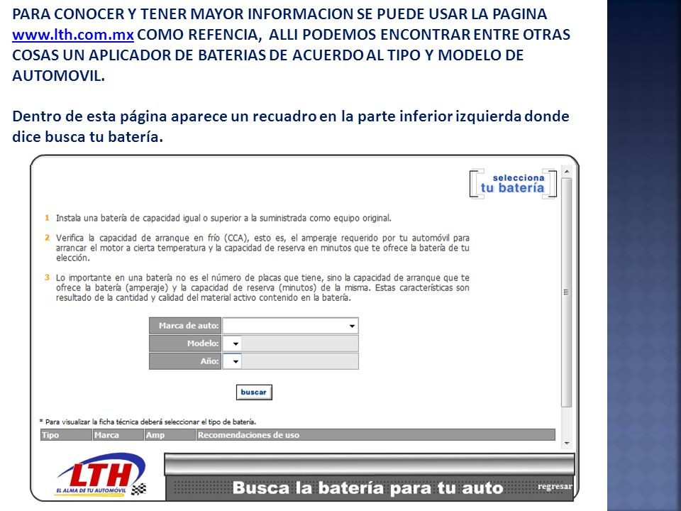 PARA CONOCER Y TENER MAYOR INFORMACION SE PUEDE USAR LA PAGINA   COMO REFENCIA, ALLI PODEMOS ENCONTRAR ENTRE OTRAS COSAS UN APLICADOR DE BATERIAS DE ACUERDO AL TIPO Y MODELO DE AUTOMOVIL.