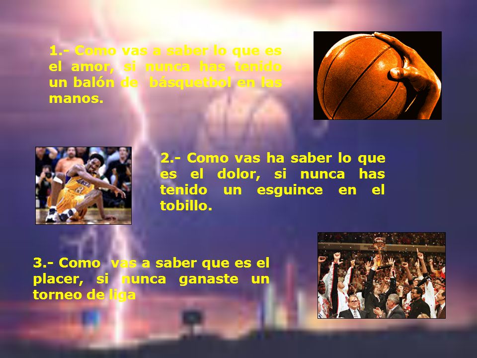 1.- Como vas a saber lo que es el amor, si nunca has tenido un balón de básquetbol en las manos.
