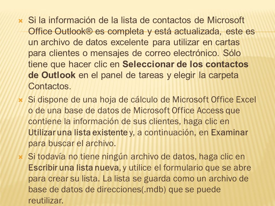 Si la información de la lista de contactos de Microsoft Office Outlook® es completa y está actualizada, este es un archivo de datos excelente para utilizar en cartas para clientes o mensajes de correo electrónico. Sólo tiene que hacer clic en Seleccionar de los contactos de Outlook en el panel de tareas y elegir la carpeta Contactos.