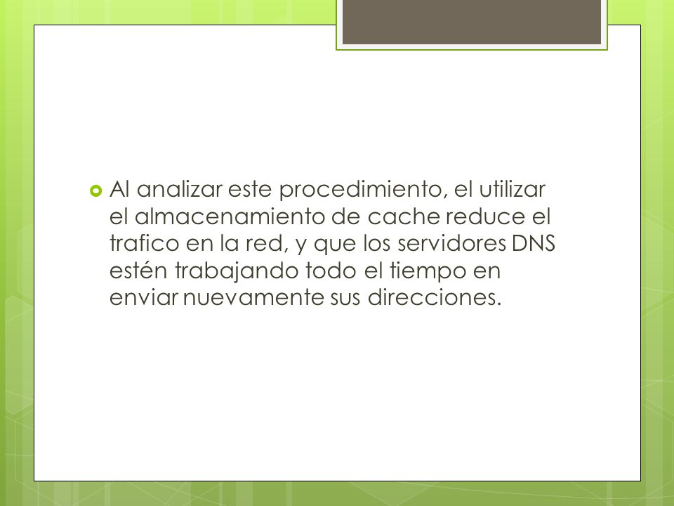 Al analizar este procedimiento, el utilizar el almacenamiento de cache reduce el trafico en la red, y que los servidores DNS estén trabajando todo el tiempo en enviar nuevamente sus direcciones.