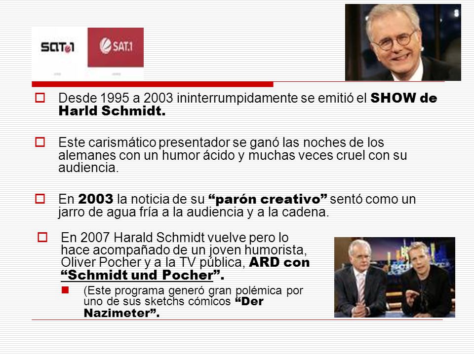 Desde 1995 a 2003 ininterrumpidamente se emitió el SHOW de Harld Schmidt.