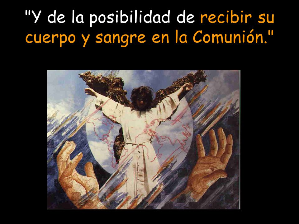Y de la posibilidad de recibir su cuerpo y sangre en la Comunión.