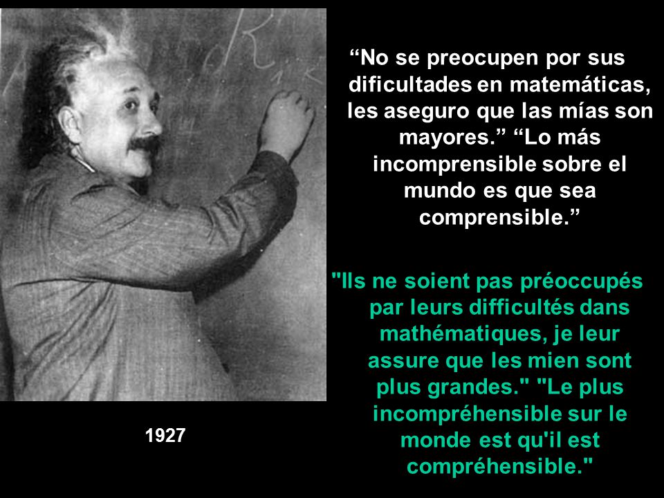 No se preocupen por sus dificultades en matemáticas, les aseguro que las mías son mayores. Lo más incomprensible sobre el mundo es que sea comprensible.