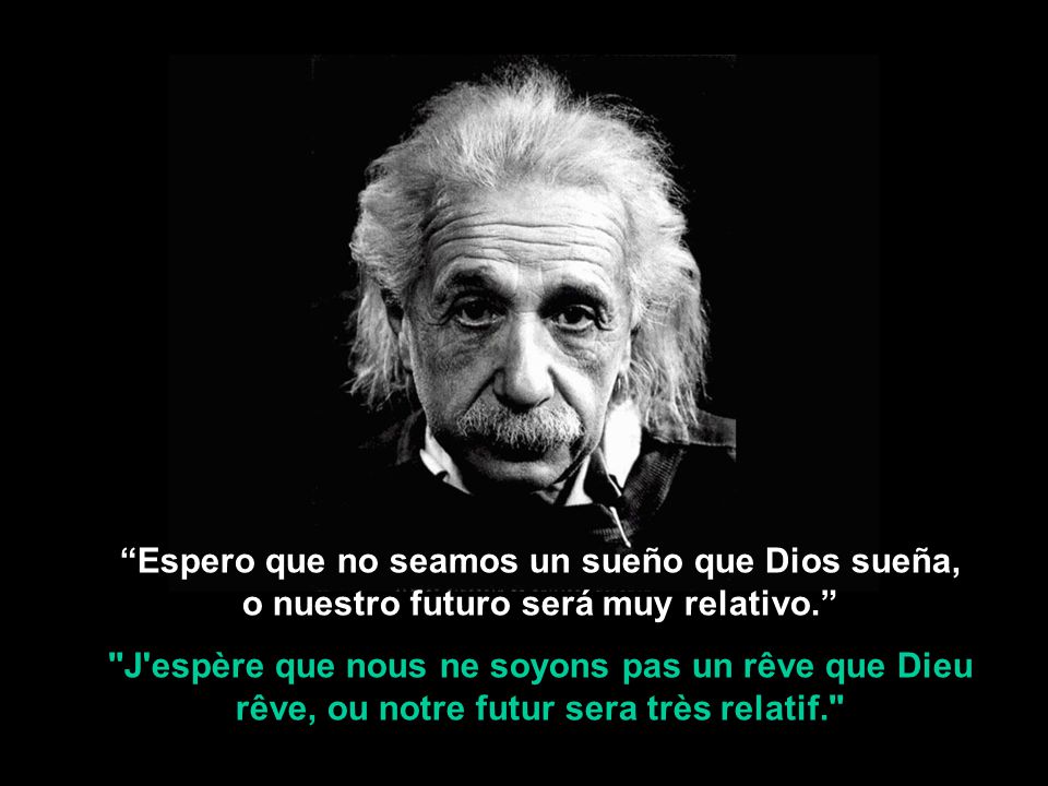 Espero que no seamos un sueño que Dios sueña, o nuestro futuro será muy relativo.