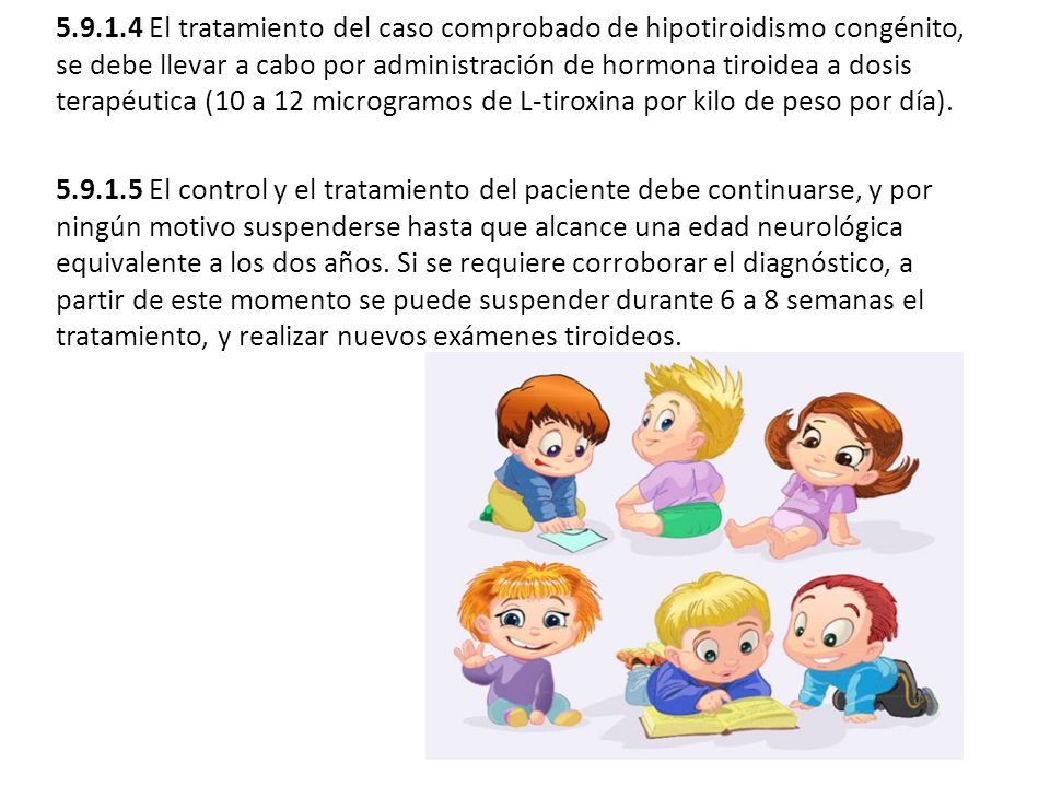 El tratamiento del caso comprobado de hipotiroidismo congénito, se debe llevar a cabo por administración de hormona tiroidea a dosis terapéutica (10 a 12 microgramos de L-tiroxina por kilo de peso por día).