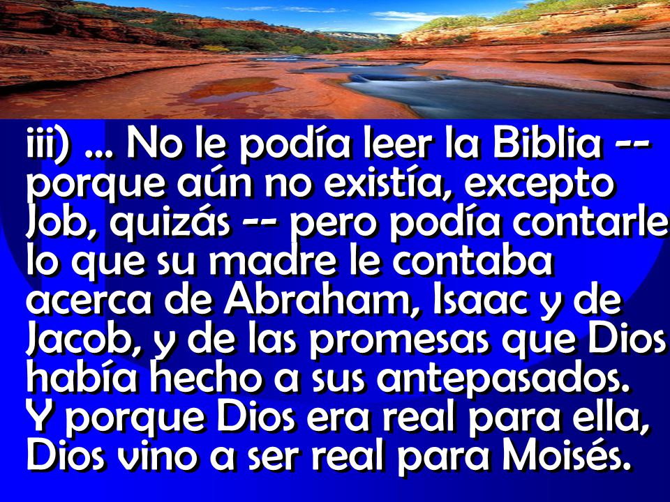 iii) … No le podía leer la Biblia -- porque aún no existía, excepto Job, quizás -- pero podía contarle lo que su madre le contaba acerca de Abraham, Isaac y de Jacob, y de las promesas que Dios había hecho a sus antepasados.