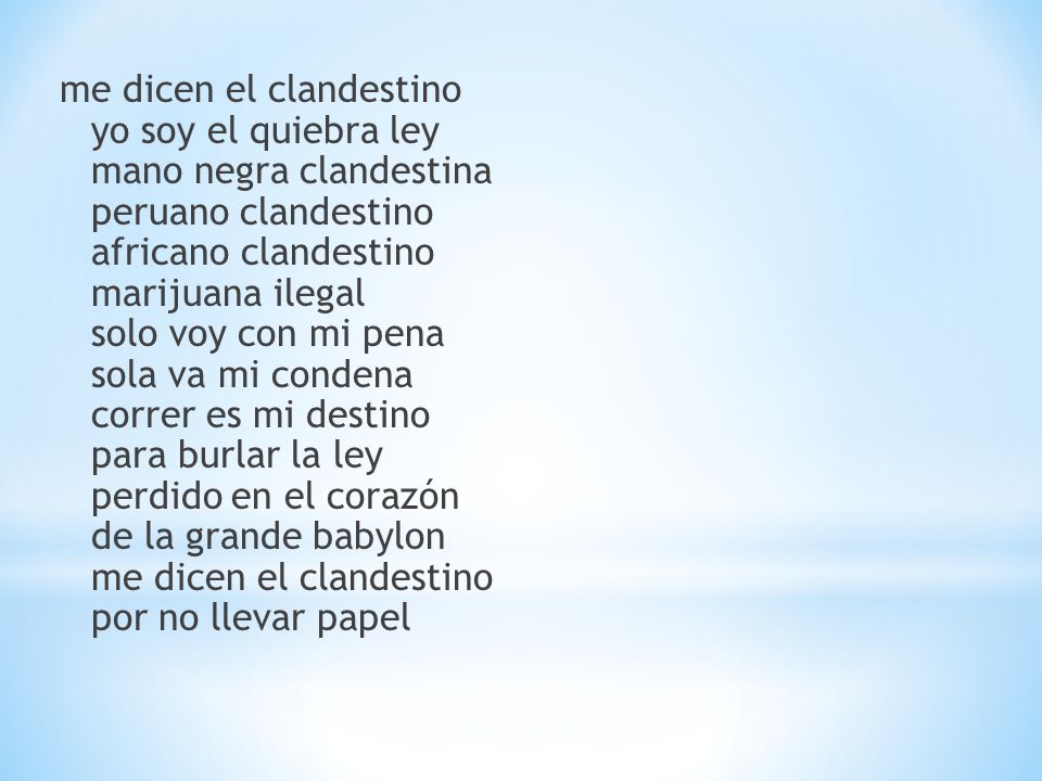 me dicen el clandestino yo soy el quiebra ley mano negra clandestina peruano clandestino africano clandestino marijuana ilegal solo voy con mi pena sola va mi condena correr es mi destino para burlar la ley perdido en el corazón de la grande babylon me dicen el clandestino por no llevar papel