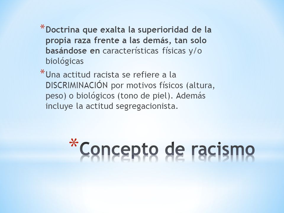 Doctrina que exalta la superioridad de la propia raza frente a las demás, tan solo basándose en características físicas y/o biológicas