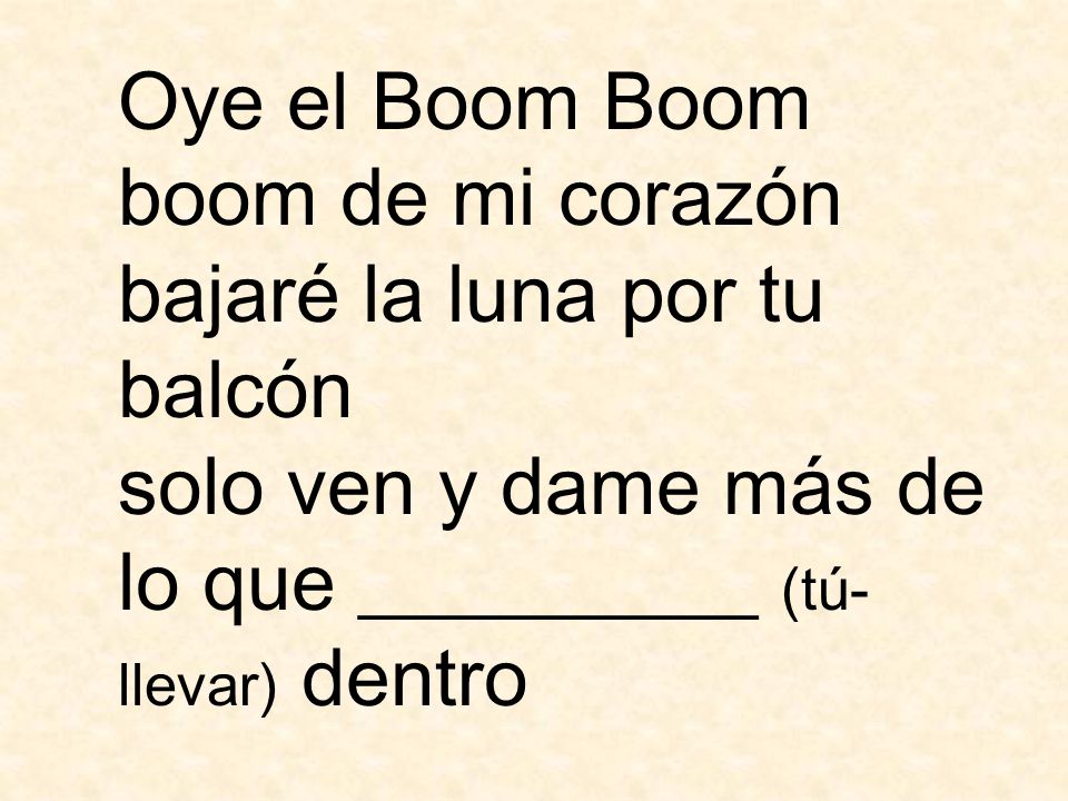 Oye el Boom Boom boom de mi corazón bajaré la luna por tu balcón solo ven y dame más de lo que __________ (tú- llevar) dentro