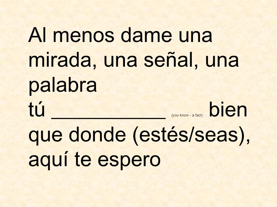 Al menos dame una mirada, una señal, una palabra tú ___________ (you know - a fact) bien que donde (estés/seas), aquí te espero