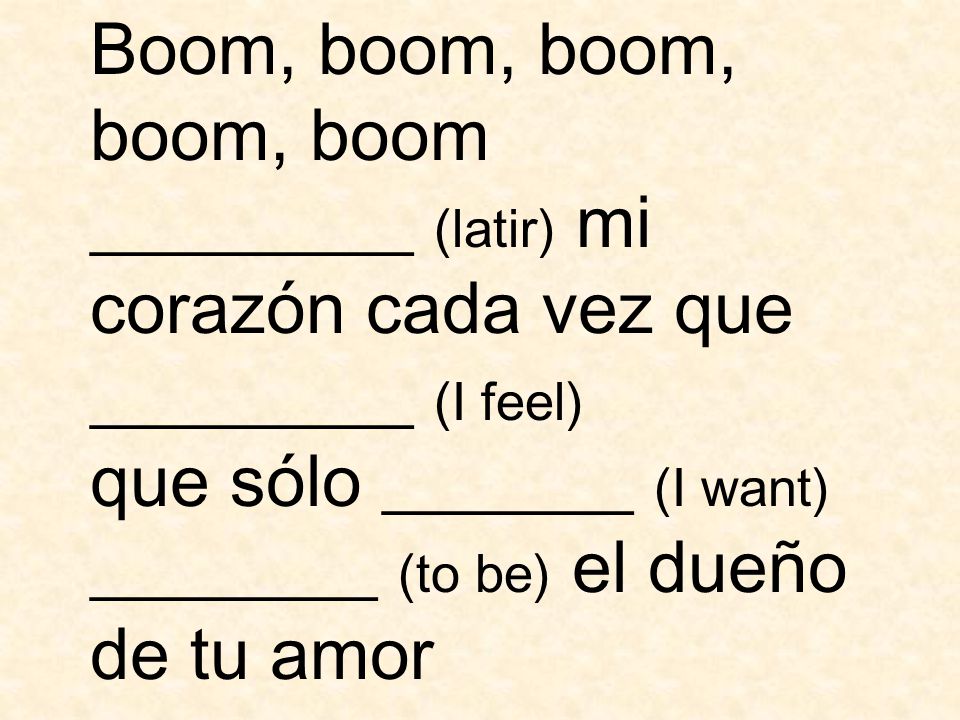 Boom, boom, boom, boom, boom _________ (latir) mi corazón cada vez que _________ (I feel) que sólo _______ (I want) ________ (to be) el dueño de tu amor