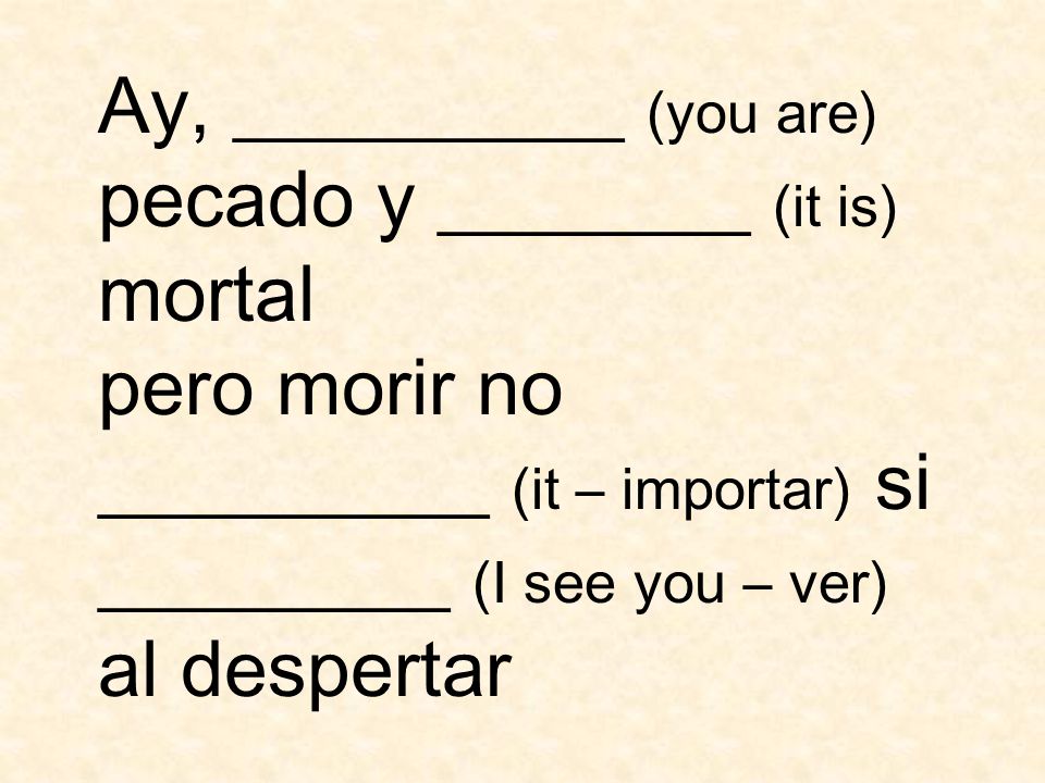 Ay, __________ (you are) pecado y ________ (it is) mortal pero morir no __________ (it – importar) si _________ (I see you – ver) al despertar