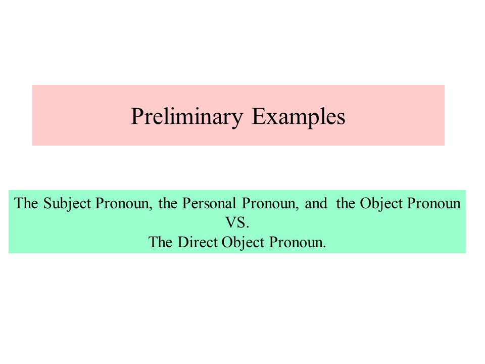 Preliminary Examples The Subject Pronoun, the Personal Pronoun, and the Object Pronoun.
