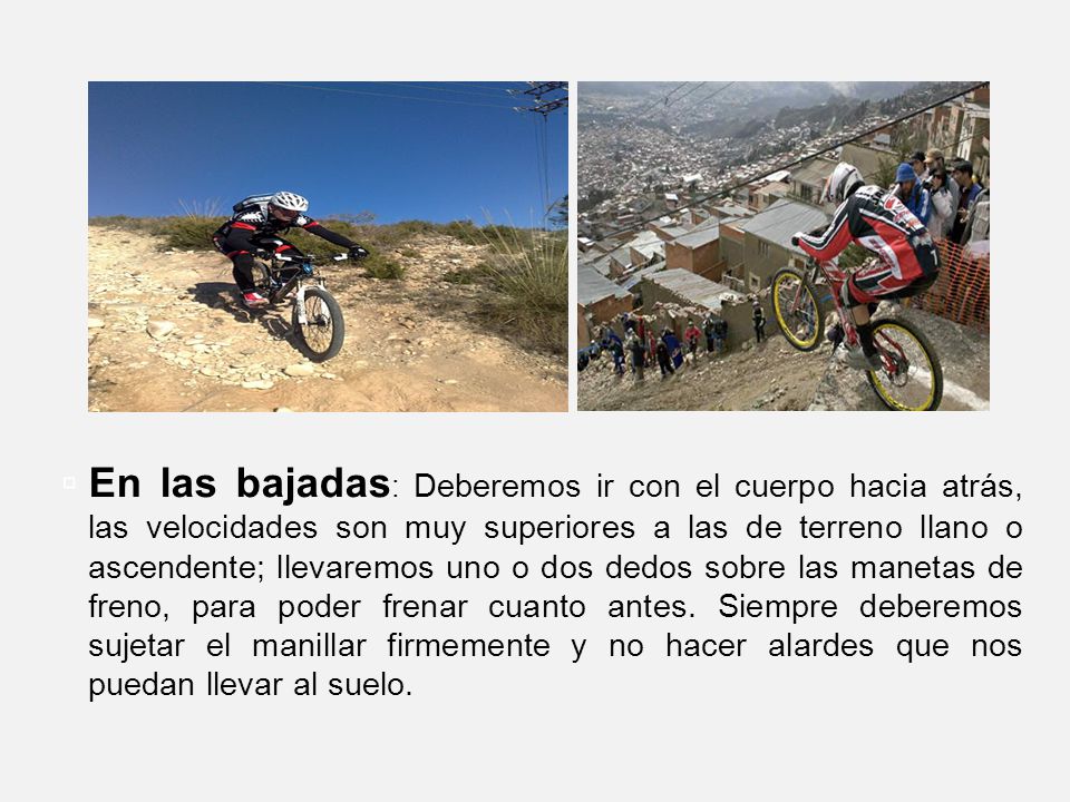 En las bajadas: Deberemos ir con el cuerpo hacia atrás, las velocidades son muy superiores a las de terreno llano o ascendente; llevaremos uno o dos dedos sobre las manetas de freno, para poder frenar cuanto antes.
