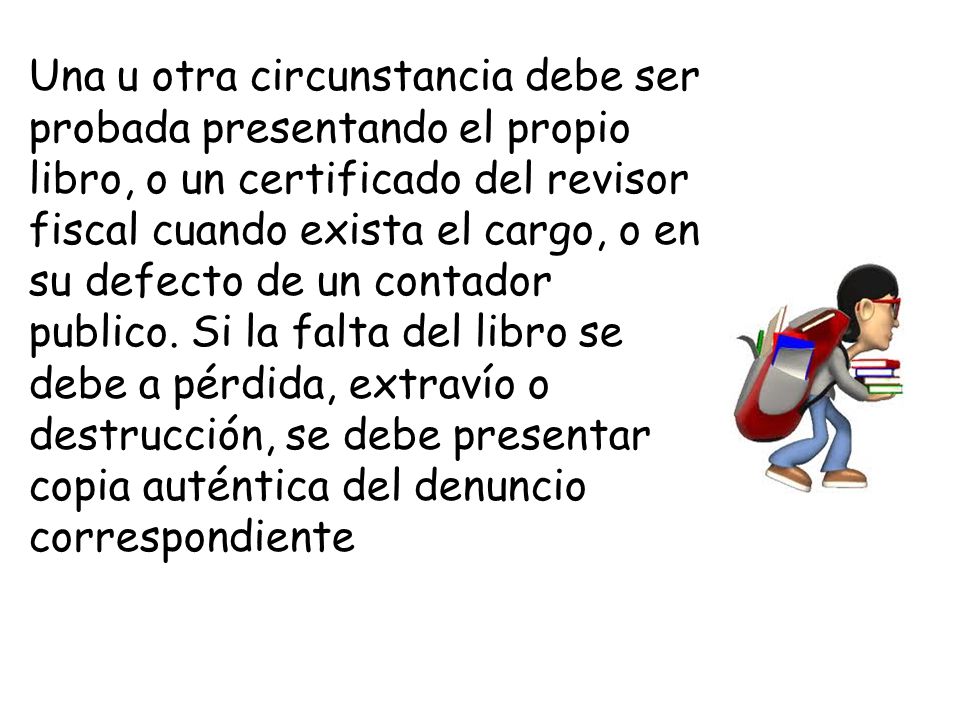 Una u otra circunstancia debe ser probada presentando el propio libro, o un certificado del revisor fiscal cuando exista el cargo, o en su defecto de un contador publico.
