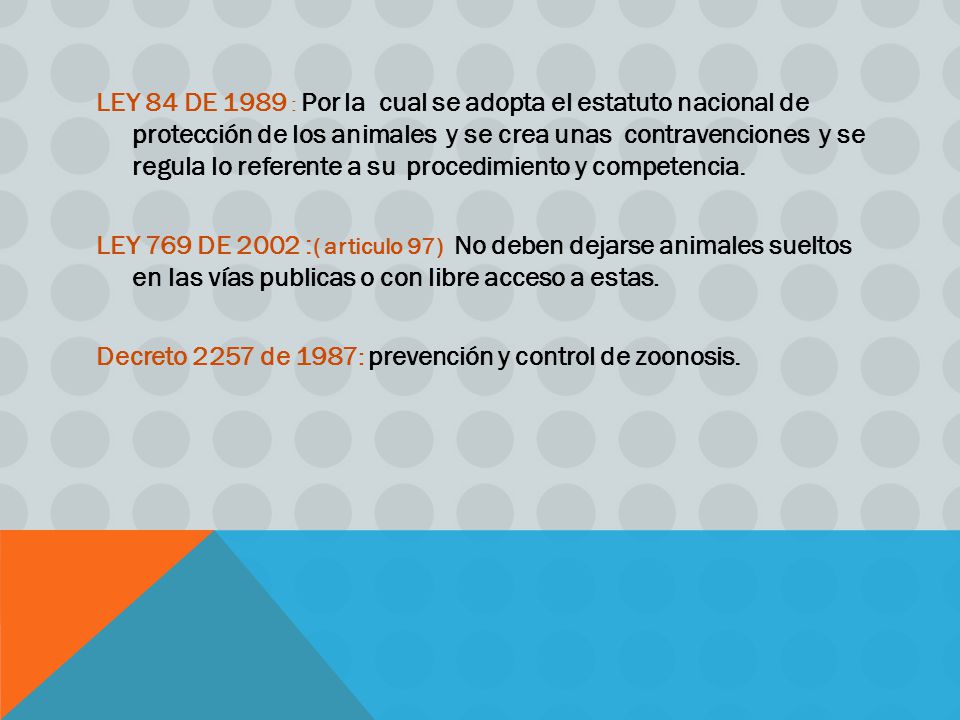 LEY 84 DE 1989 : Por la cual se adopta el estatuto nacional de protección de los animales y se crea unas contravenciones y se regula lo referente a su procedimiento y competencia.