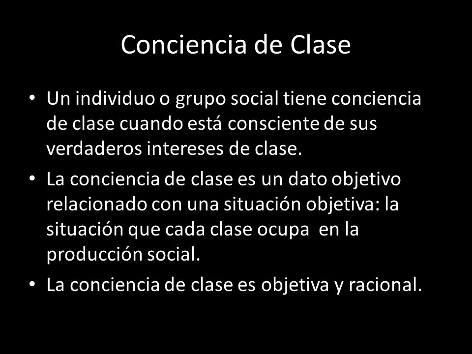 Conciencia de Clase Un individuo o grupo social tiene conciencia de clase cuando está consciente de sus verdaderos intereses de clase.