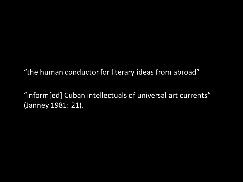 the human conductor for literary ideas from abroad inform[ed] Cuban intellectuals of universal art currents (Janney 1981: 21).