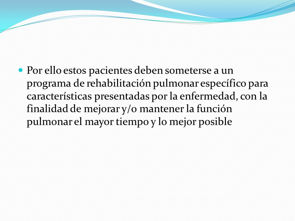 Por ello estos pacientes deben someterse a un programa de rehabilitación pulmonar específico para características presentadas por la enfermedad, con la finalidad de mejorar y/o mantener la función pulmonar el mayor tiempo y lo mejor posible