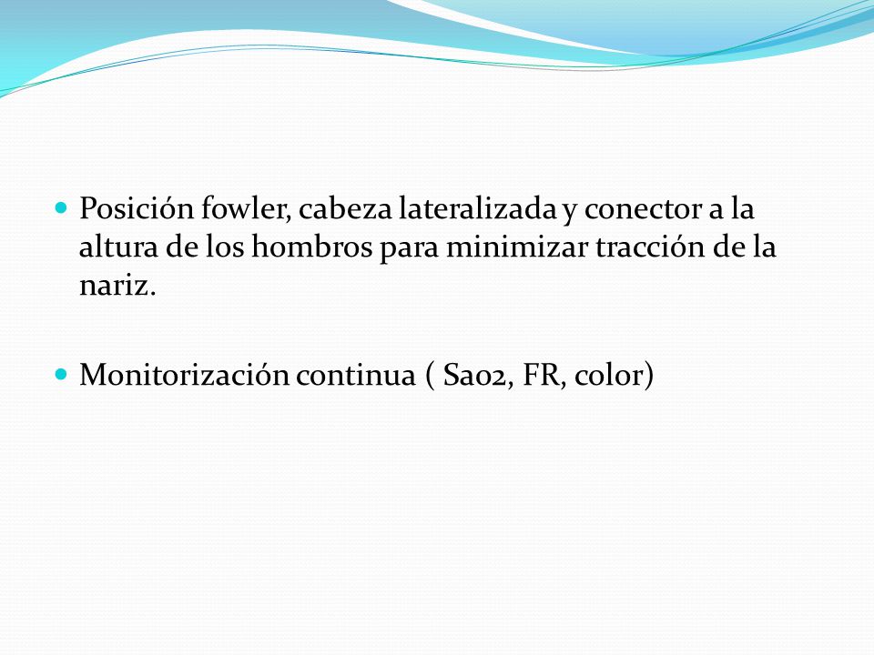 Posición fowler, cabeza lateralizada y conector a la altura de los hombros para minimizar tracción de la nariz.