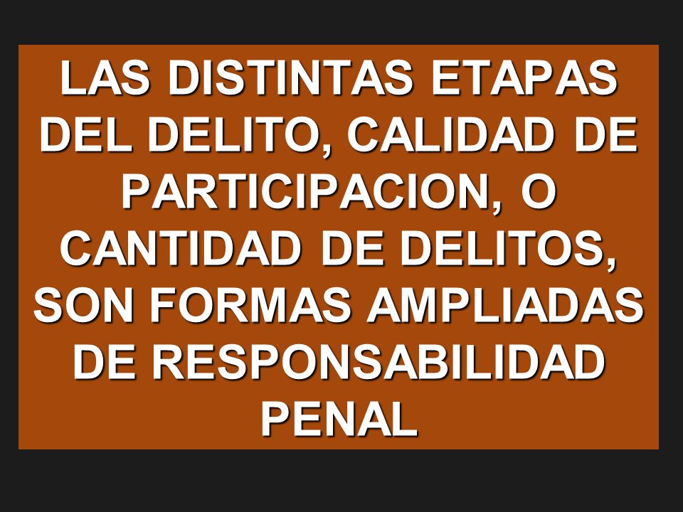 LAS DISTINTAS ETAPAS DEL DELITO, CALIDAD DE PARTICIPACION, O CANTIDAD DE DELITOS, SON FORMAS AMPLIADAS DE RESPONSABILIDAD PENAL