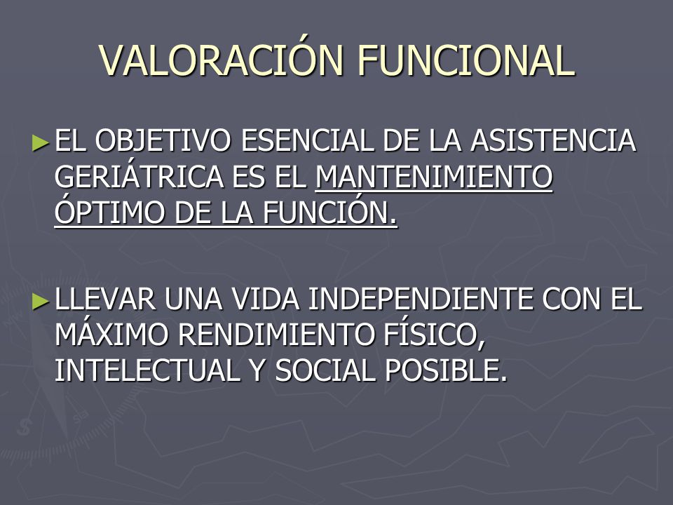 VALORACIÓN FUNCIONAL EL OBJETIVO ESENCIAL DE LA ASISTENCIA GERIÁTRICA ES EL MANTENIMIENTO ÓPTIMO DE LA FUNCIÓN.
