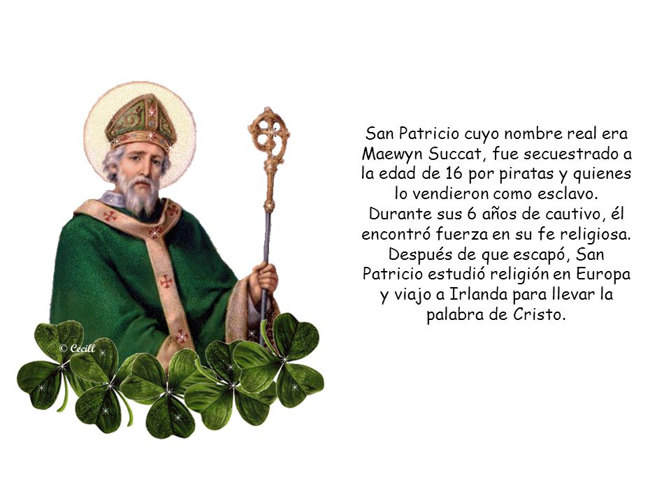 San Patricio cuyo nombre real era Maewyn Succat, fue secuestrado a la edad de 16 por piratas y quienes lo vendieron como esclavo.