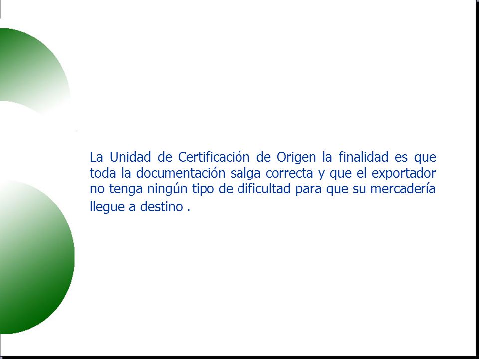 La Unidad de Certificación de Origen la finalidad es que toda la documentación salga correcta y que el exportador no tenga ningún tipo de dificultad para que su mercadería llegue a destino .