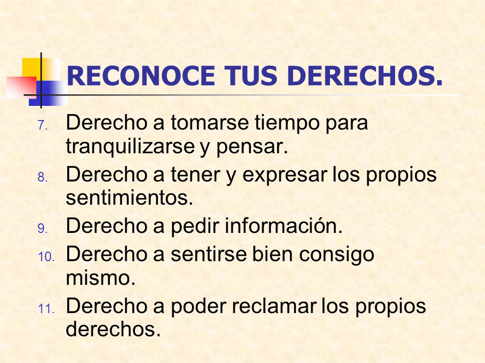 RECONOCE TUS DERECHOS. Derecho a tomarse tiempo para tranquilizarse y pensar. Derecho a tener y expresar los propios sentimientos.