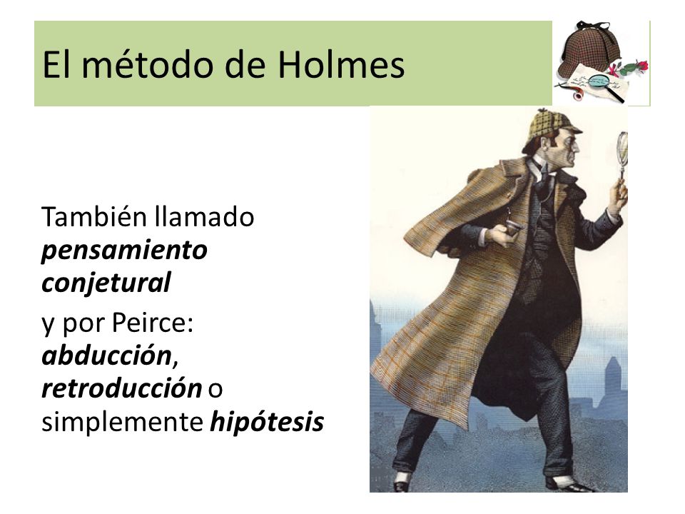 El método de Holmes También llamado pensamiento conjetural y por Peirce: abducción, retroducción o simplemente hipótesis