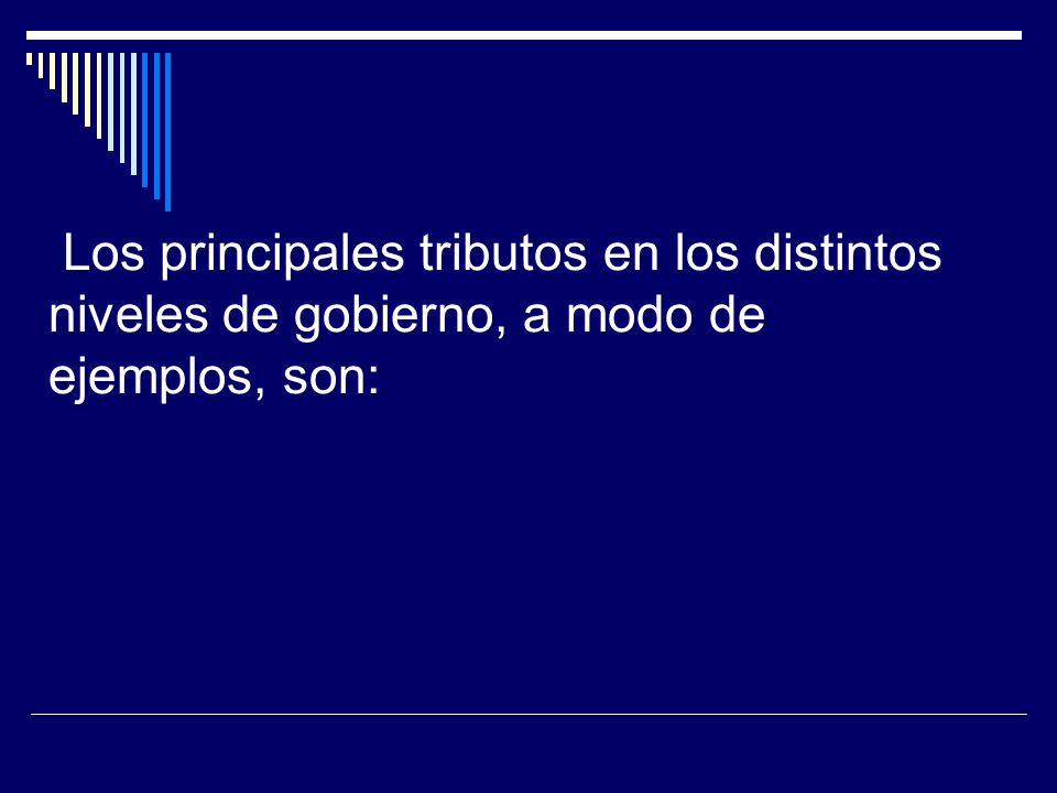 Los principales tributos en los distintos niveles de gobierno, a modo de ejemplos, son: